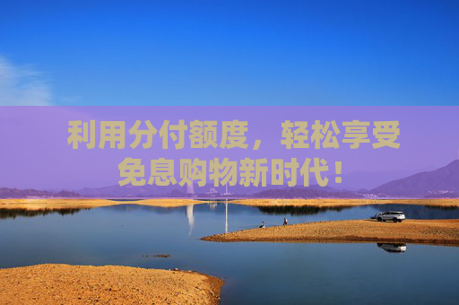  利用分付额度，轻松享受免息购物新时代！