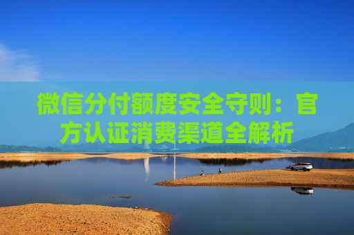 微信分付额度安全守则：官方认证消费渠道全解析