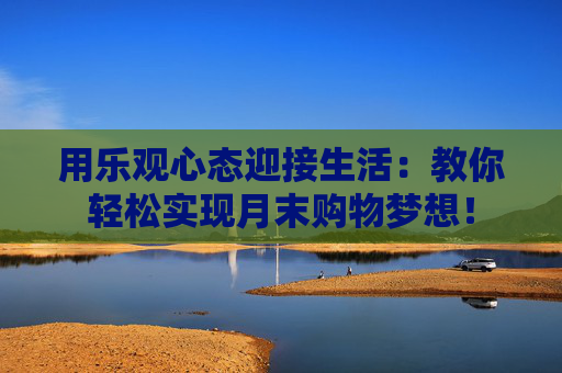 用乐观心态迎接生活：教你轻松实现月末购物梦想！