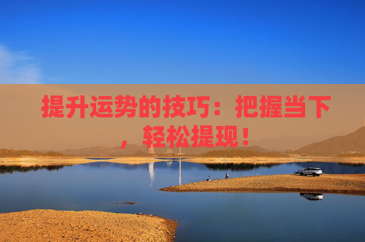  提升运势的技巧：把握当下，轻松提现！