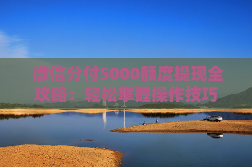  微信分付5000额度提现全攻略：轻松掌握操作技巧