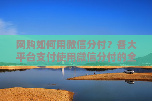 网购如何用微信分付？各大平台支付使用微信分付的全方位指南
