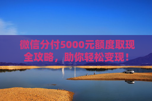  微信分付5000元额度取现全攻略，助你轻松变现！