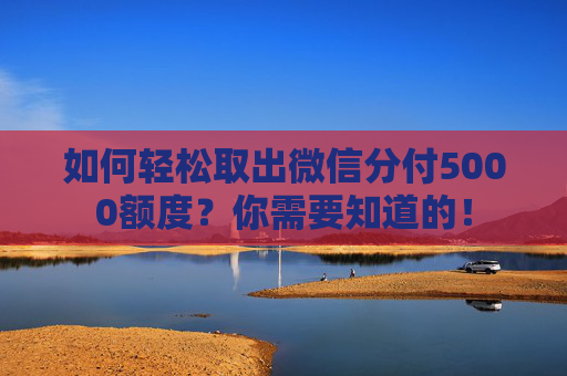 如何轻松取出微信分付5000额度？你需要知道的！