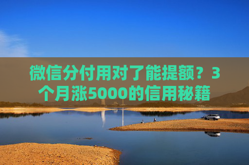 微信分付用对了能提额？3个月涨5000的信用秘籍