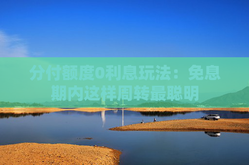 分付额度0利息玩法：免息期内这样周转最聪明