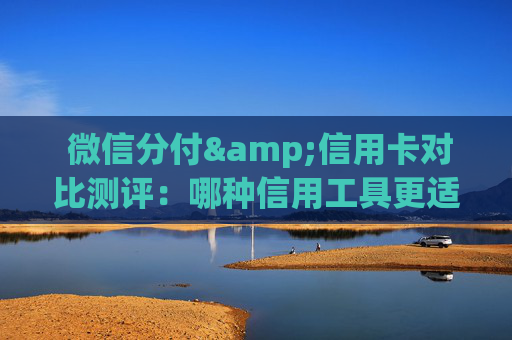  微信分付&信用卡对比测评：哪种信用工具更适合短期资金规划？