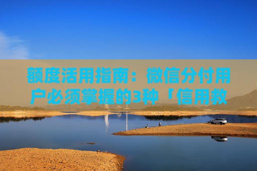 额度活用指南：微信分付用户必须掌握的3种「信用救急」场景