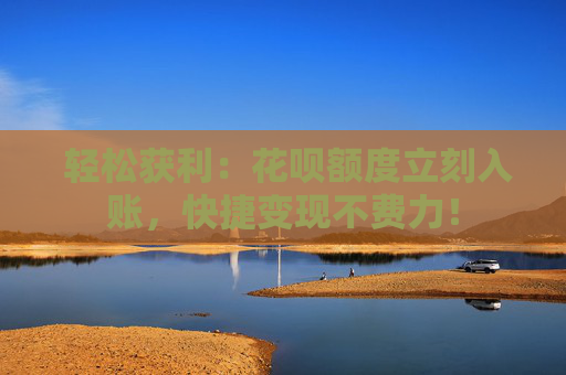  轻松获利：花呗额度立刻入账，快捷变现不费力！