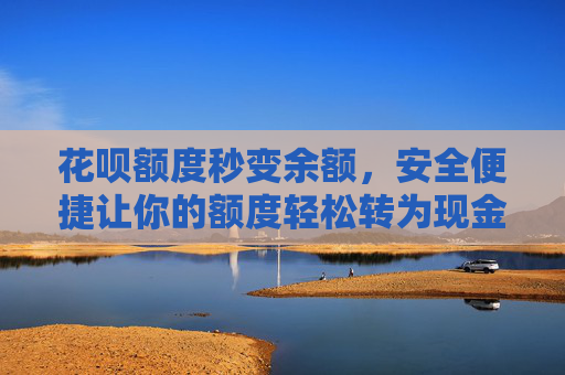 花呗额度秒变余额，安全便捷让你的额度轻松转为现金