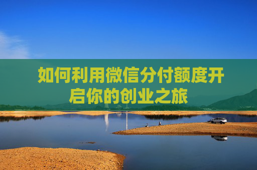  如何利用微信分付额度开启你的创业之旅