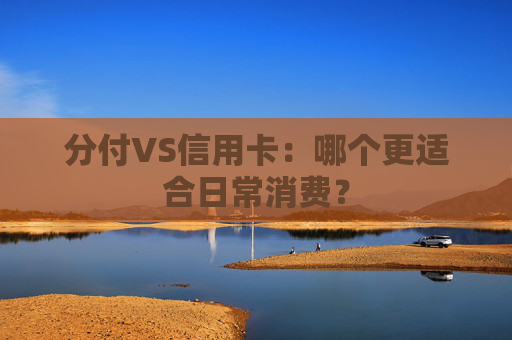 分付VS信用卡：哪个更适合日常消费？