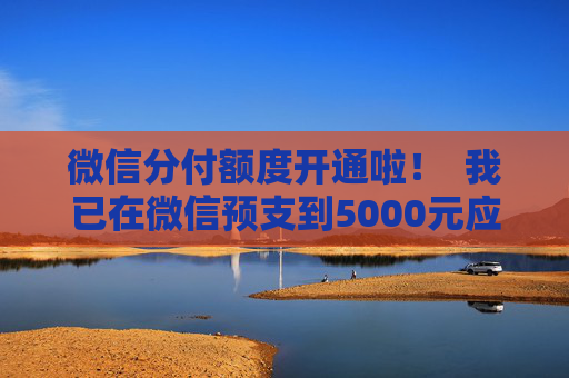 微信分付额度开通啦！  我已在微信预支到5000元应急资金，缺钱的必看！