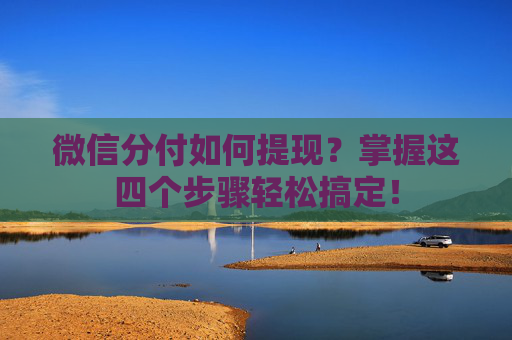 微信分付如何提现？掌握这四个步骤轻松搞定！