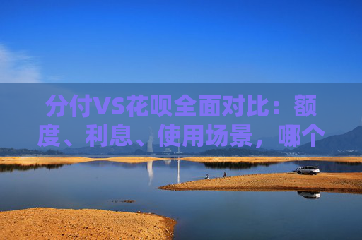 分付VS花呗全面对比：额度、利息、使用场景，哪个更适合你？