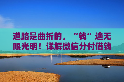道路是曲折的，“钱”途无限光明！详解微信分付借钱，步骤和注意事项一网打尽！