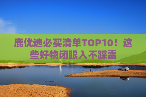 鹿优选必买清单TOP10！这些好物闭眼入不踩雷