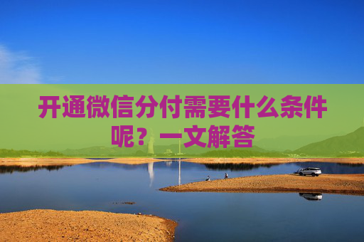 开通微信分付需要什么条件呢？一文解答
