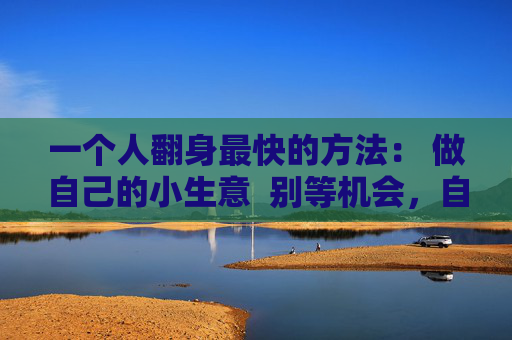 一个人翻身最快的方法: 做自己的小生意 别等机会,自己造饭碗 第2张 一个人翻身最快的方法: 做自己的小生意 别等机会,自己造饭碗 第2张