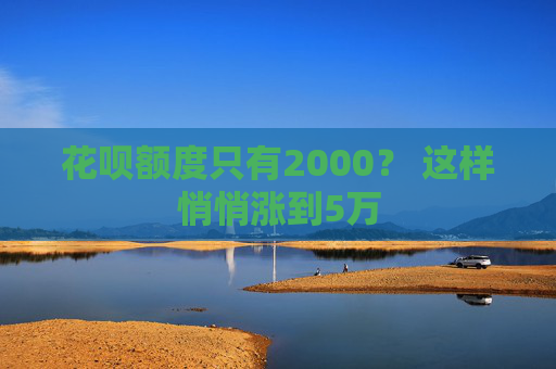 花呗额度只有2000？ 这样悄悄涨到5万
