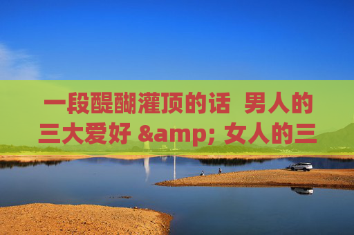 一段醍醐灌顶的话  男人的三大爱好 & 女人的三大爱好 第1张