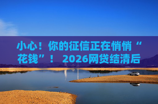 小心！你的征信正在悄悄“花钱”！ 2026网贷结清后记得手动关户， 别让花呗和白条偷走你的贷款资格！