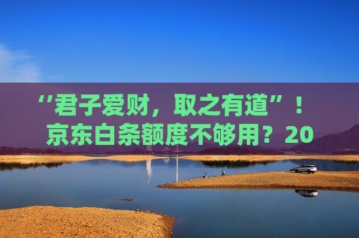‘’君子爱财，取之有道”！ 京东白条额度不够用？2026亲测有效的提额技巧， 90%的人都不知道！
