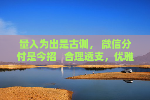 量入为出是古训， 微信分付是今招   合理透支，优雅生活两不误