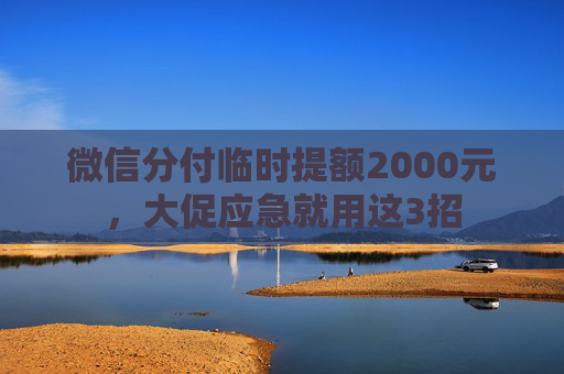 微信分付临时提额2000元，大促应急就用这3招