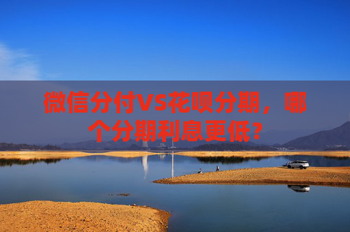 微信分付VS花呗分期，哪个分期利息更低？