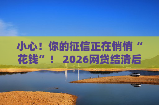 小心!你的征信正在悄悄“花钱”! 2026网贷结清后记得手动关户, 别让花呗和白条偷走你的贷款资格! 第1张 小心!你的征信正在悄悄“花钱”! 2026网贷结清后记得手动关户, 别让花呗和白条偷走你的贷款资格! 第1张
