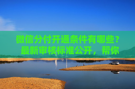微信分付开通条件有哪些? 最新审核标准公开,帮你快速了解开通门槛 第1张 微信分付开通条件有哪些? 最新审核标准公开,帮你快速了解开通门槛 第1张