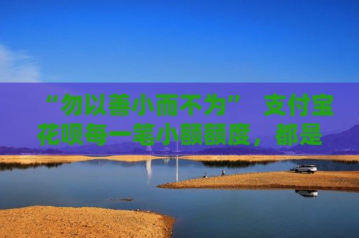 “勿以善小而不为” 支付宝花呗每一笔小额额度,都是积累信用的“善” 第1张 “勿以善小而不为” 支付宝花呗每一笔小额额度,都是积累信用的“善” 第1张