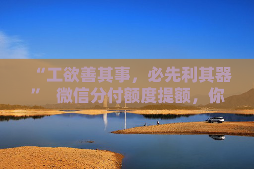 “工欲善其事，必先利其器”  微信分付额度提额，你“利”对了吗？