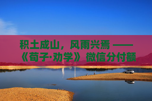 积土成山，风雨兴焉 ——《荀子·劝学》 微信分付额度从3000到30000的积累之道
