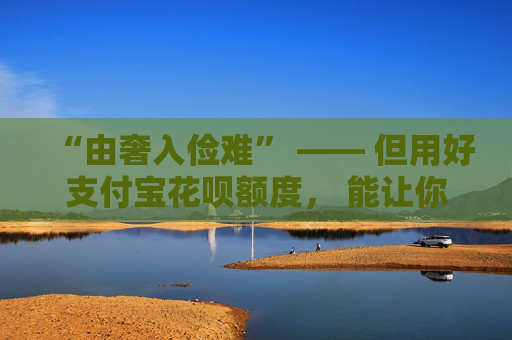 “由奢入俭难” —— 但用好支付宝花呗额度， 能让你的生活“俭”中见“奢”
