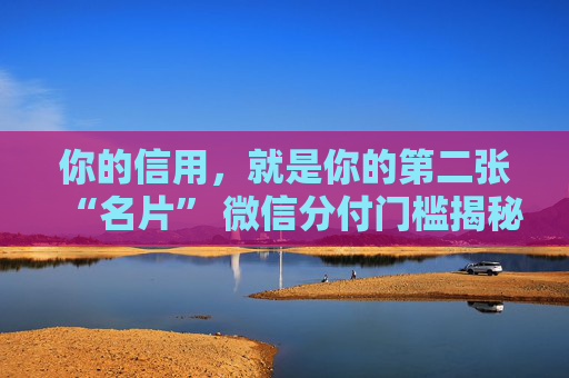 你的信用，就是你的第二张“名片” 微信分付门槛揭秘，如何快速养出八千元额度 第1张