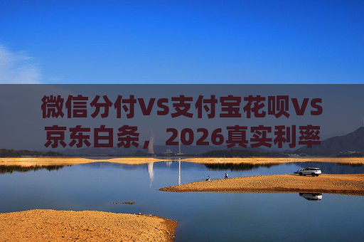 微信分付VS支付宝花呗VS京东白条，2026真实利率曝光！“祸兮福之所倚”，免息分期背后藏了多少暗坑？ 第1张