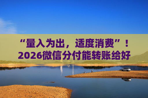 “量入为出，适度消费”！ 2026微信分付能转账给好友了？警惕资金流向，别让消费贷毁了人情债！ 第1张