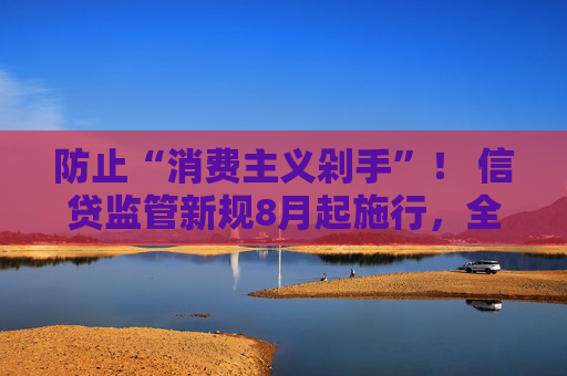 防止“消费主义剁手”！ 信贷监管新规8月起施行，全面明示综合融资