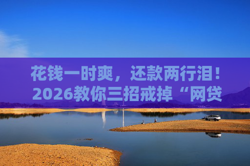 花钱一时爽，还款两行泪！ 2026教你三招戒掉“网贷瘾”，不做“花呗式”年轻人！