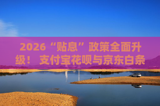 2026“贴息”政策全面升级！ 支付宝花呗与京东白条分期利率低至0，省钱秘笈一般人我不告诉他！