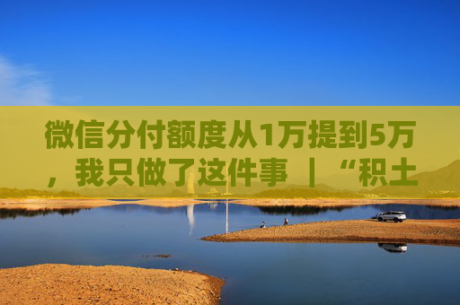 微信分付额度从1万提到5万，我只做了这件事 ｜“积土而为山”，养额真实日记 第2张