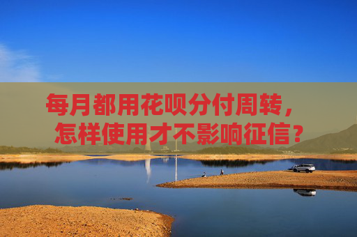 每月都用花呗分付周转, 怎样使用才不影响征信? 第1张 每月都用花呗分付周转, 怎样使用才不影响征信? 第1张