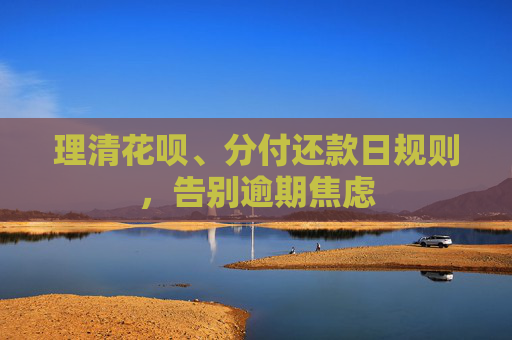 理清花呗、分付还款日规则，告别逾期焦虑 第1张