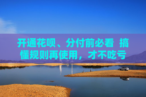 开通花呗、分付前必看  搞懂规则再使用，才不吃亏