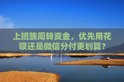 上班族周转资金，优先用花呗还是微信分付更划算？