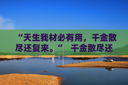 “天生我材必有用,千金散尽还复来。” 千金散尽还复来, 分付额度先安排 第2张 “天生我材必有用,千金散尽还复来。” 千金散尽还复来, 分付额度先安排 第2张