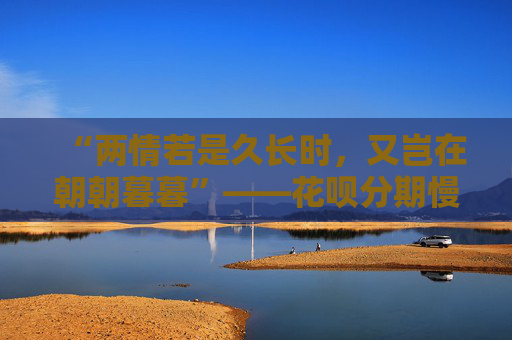 “两情若是久长时,又岂在朝朝暮暮”——花呗分期慢慢还,好生活不必一步到位 第1张 “两情若是久长时,又岂在朝朝暮暮”——花呗分期慢慢还,好生活不必一步到位 第1张