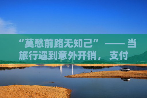 “莫愁前路无知己” —— 当旅行遇到意外开销， 支付宝花呗额度就是你的“知己”